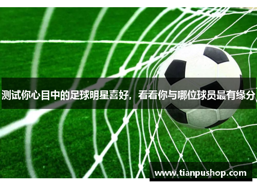 测试你心目中的足球明星喜好，看看你与哪位球员最有缘分