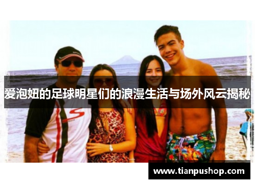 爱泡妞的足球明星们的浪漫生活与场外风云揭秘