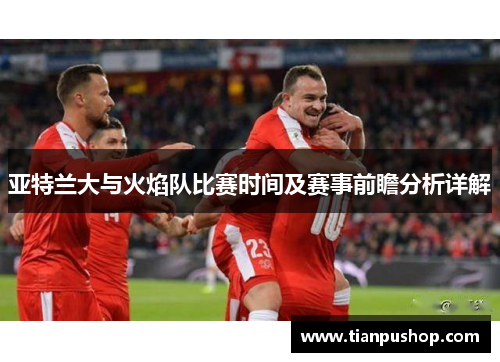亚特兰大与火焰队比赛时间及赛事前瞻分析详解
