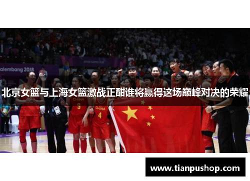 北京女篮与上海女篮激战正酣谁将赢得这场巅峰对决的荣耀