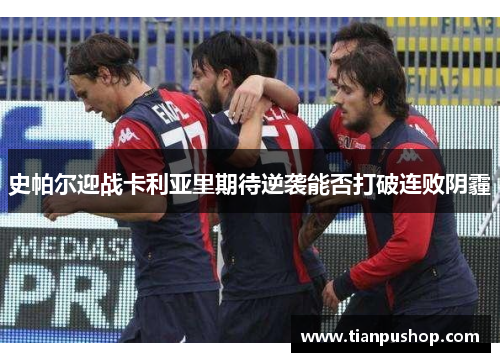 史帕尔迎战卡利亚里期待逆袭能否打破连败阴霾