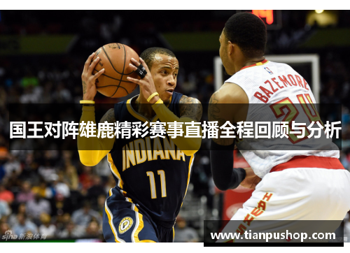 国王对阵雄鹿精彩赛事直播全程回顾与分析