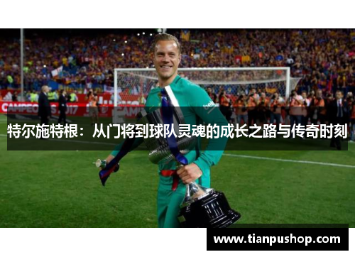特尔施特根：从门将到球队灵魂的成长之路与传奇时刻